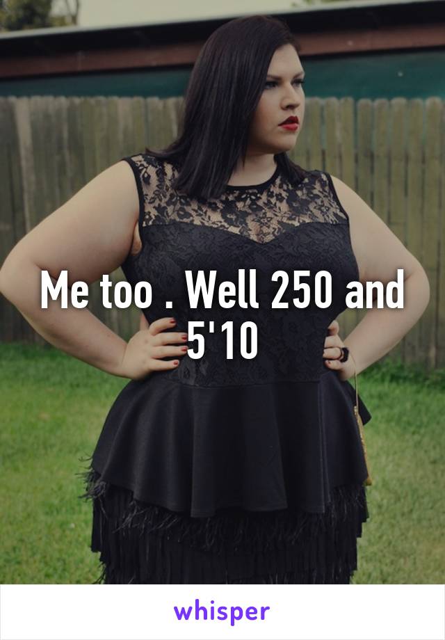 Me too . Well 250 and 5'10