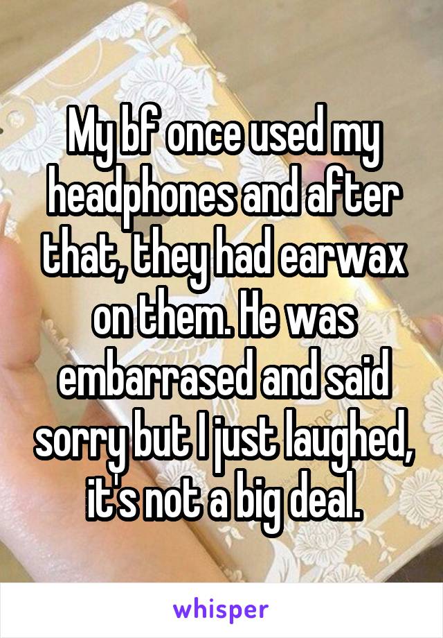 My bf once used my headphones and after that, they had earwax on them. He was embarrased and said sorry but I just laughed, it's not a big deal.