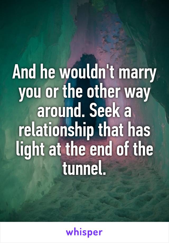 And he wouldn't marry you or the other way around. Seek a relationship that has light at the end of the tunnel.