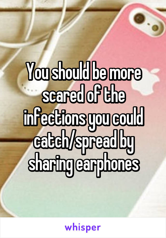 You should be more scared of the infections you could catch/spread by sharing earphones