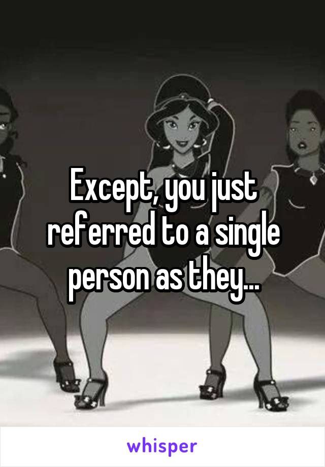 Except, you just referred to a single person as they...