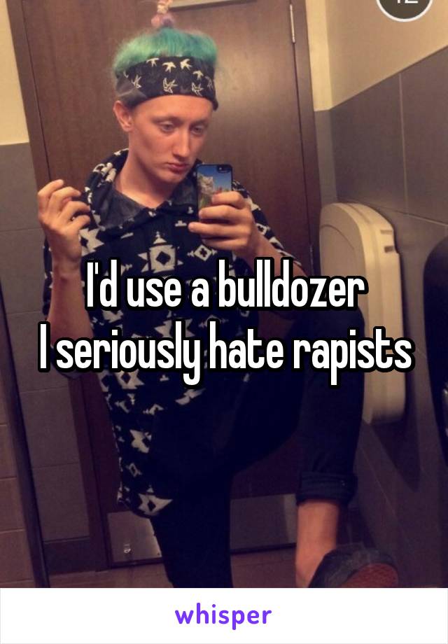 I'd use a bulldozer
I seriously hate rapists