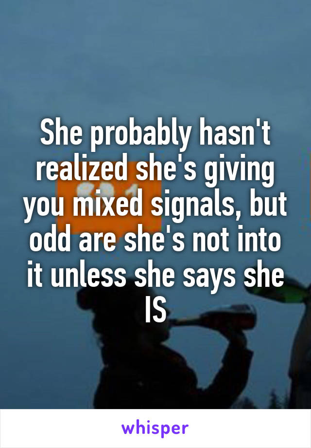 She probably hasn't realized she's giving you mixed signals, but odd are she's not into it unless she says she IS