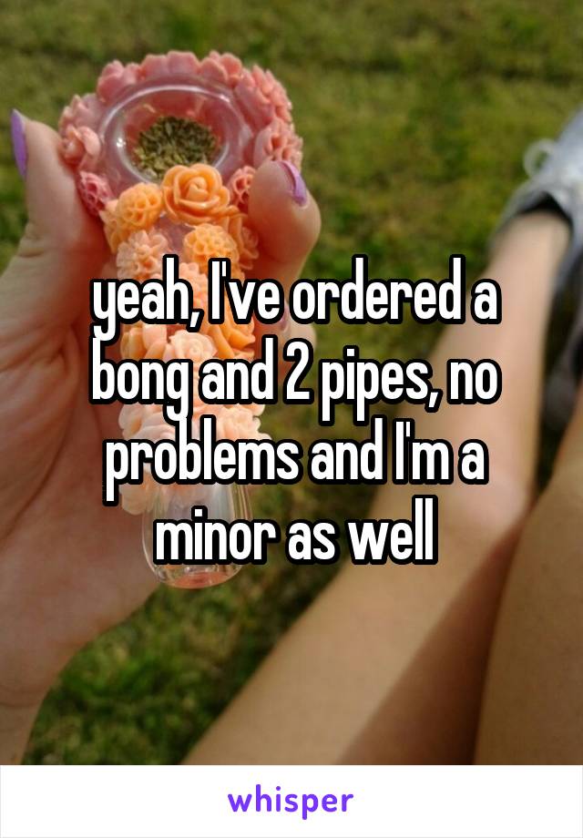 yeah, I've ordered a bong and 2 pipes, no problems and I'm a minor as well