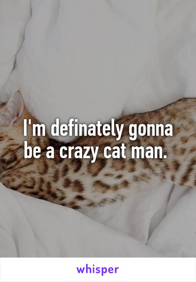 I'm definately gonna be a crazy cat man. 