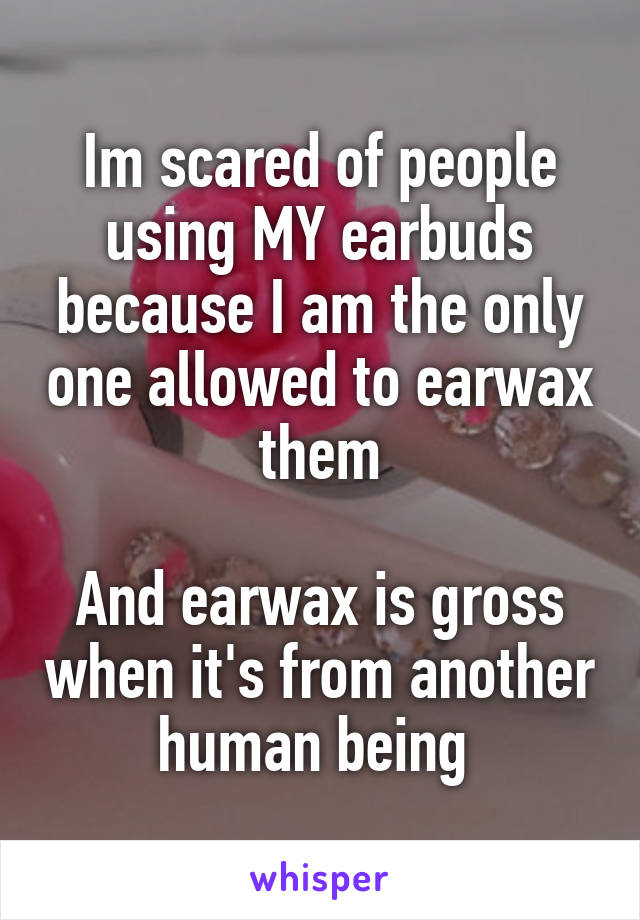 Im scared of people using MY earbuds because I am the only one allowed to earwax them

And earwax is gross when it's from another human being 