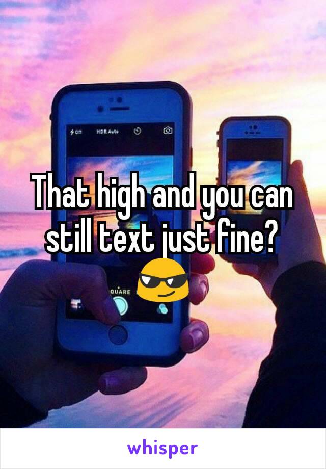 That high and you can still text just fine? 😎