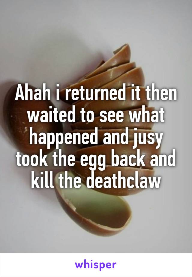 Ahah i returned it then waited to see what happened and jusy took the egg back and kill the deathclaw