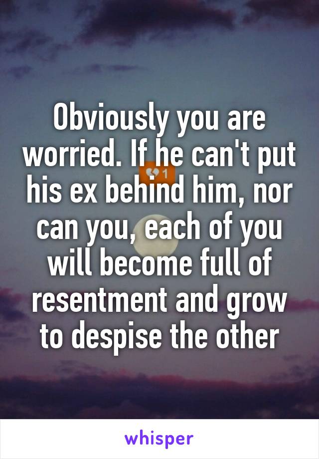 Obviously you are worried. If he can't put his ex behind him, nor can you, each of you will become full of resentment and grow to despise the other