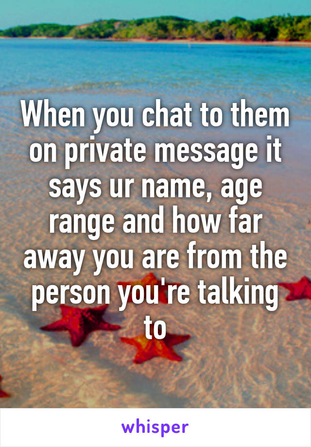 When you chat to them on private message it says ur name, age range and how far away you are from the person you're talking to