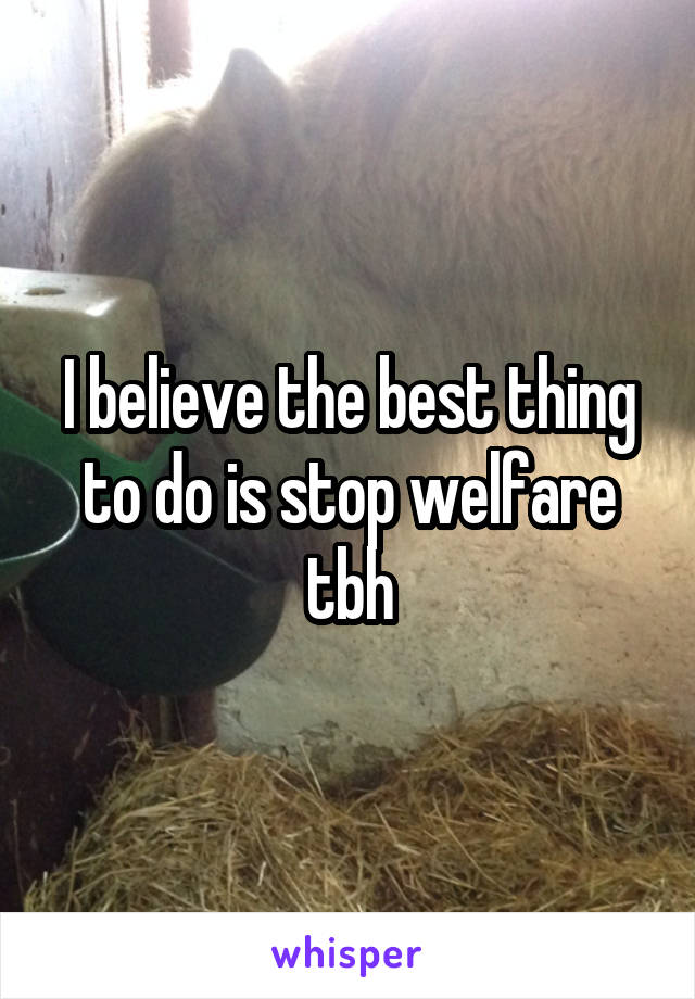 I believe the best thing to do is stop welfare tbh