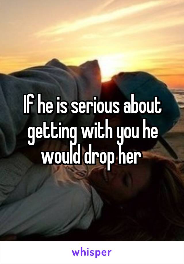 If he is serious about getting with you he would drop her 