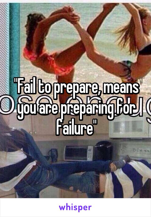 "Fail to prepare, means you are preparing for failure"