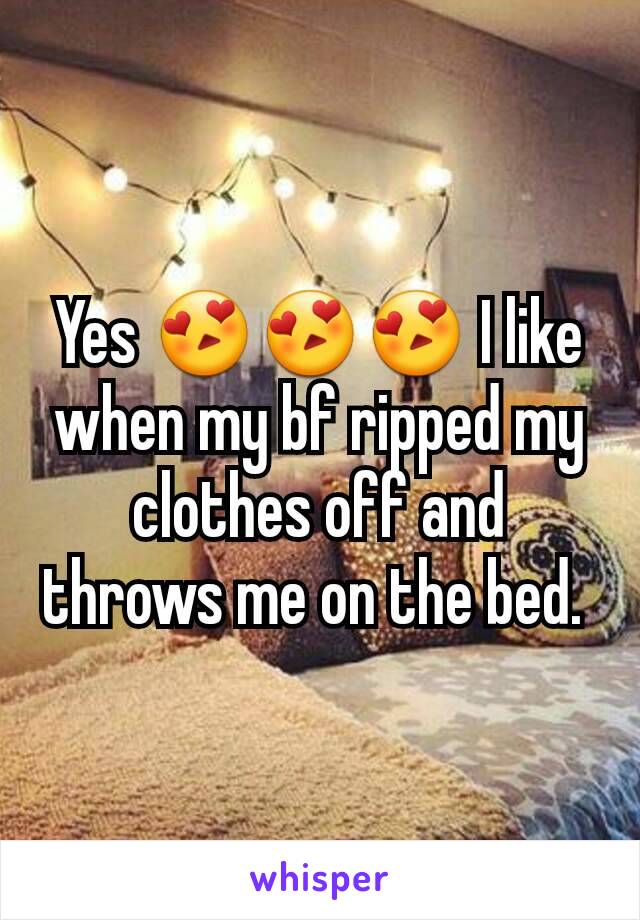 Yes 😍😍😍 I like when my bf ripped my clothes off and throws me on the bed. 