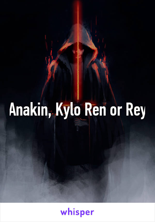 Anakin, Kylo Ren or Rey