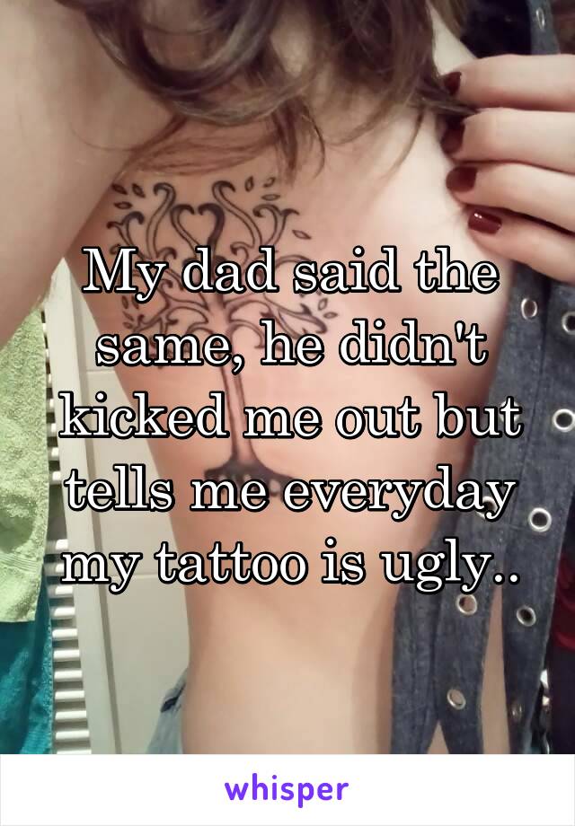 My dad said the same, he didn't kicked me out but tells me everyday my tattoo is ugly..