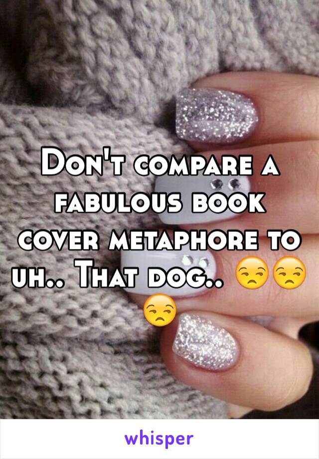 Don't compare a fabulous book cover metaphore to uh.. That dog.. 😒😒😒