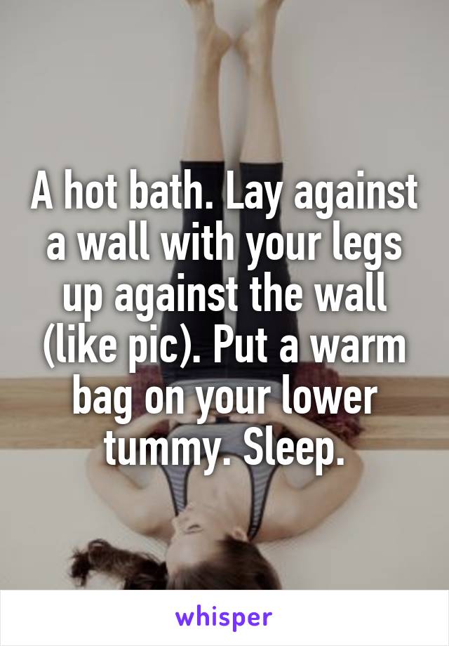 A hot bath. Lay against a wall with your legs up against the wall (like pic). Put a warm bag on your lower tummy. Sleep.