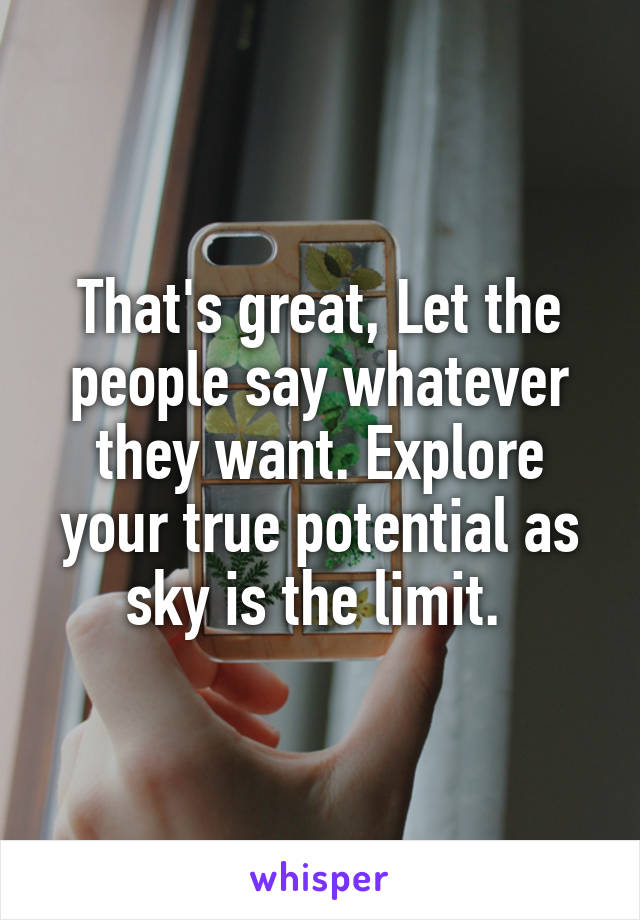 That's great, Let the people say whatever they want. Explore your true potential as sky is the limit. 