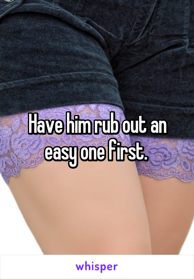 Have him rub out an easy one first. 