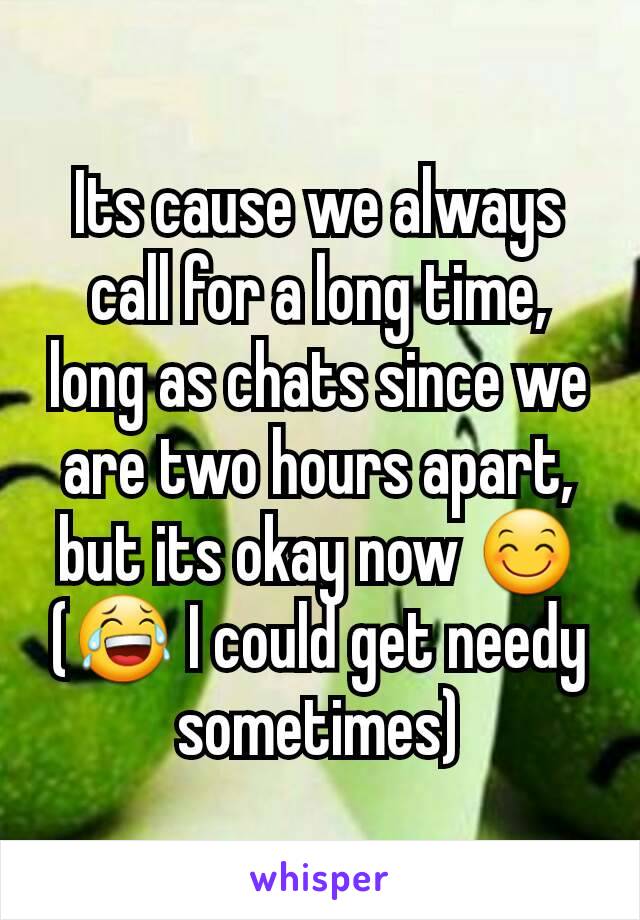 Its cause we always call for a long time, long as chats since we are two hours apart, but its okay now 😊
(😂 I could get needy sometimes)