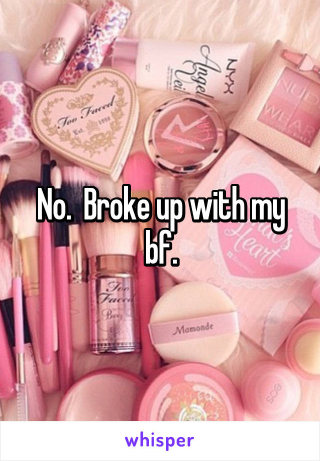 No.  Broke up with my bf.