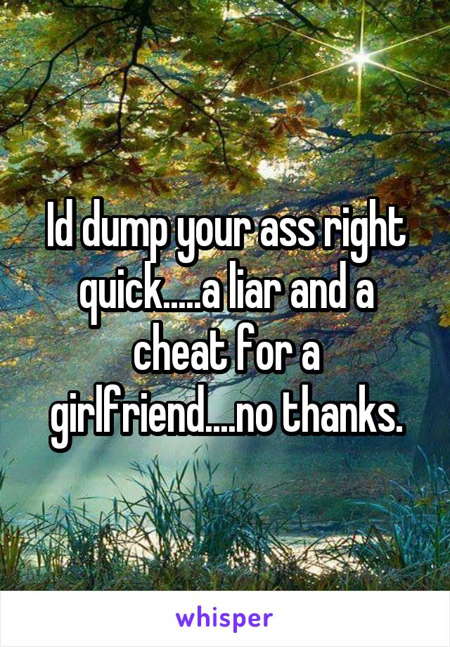 Id dump your ass right quick.....a liar and a cheat for a girlfriend....no thanks.