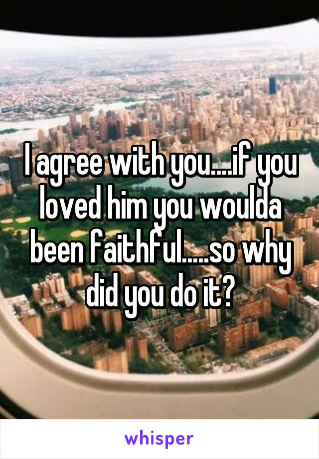 I agree with you....if you loved him you woulda been faithful.....so why did you do it?