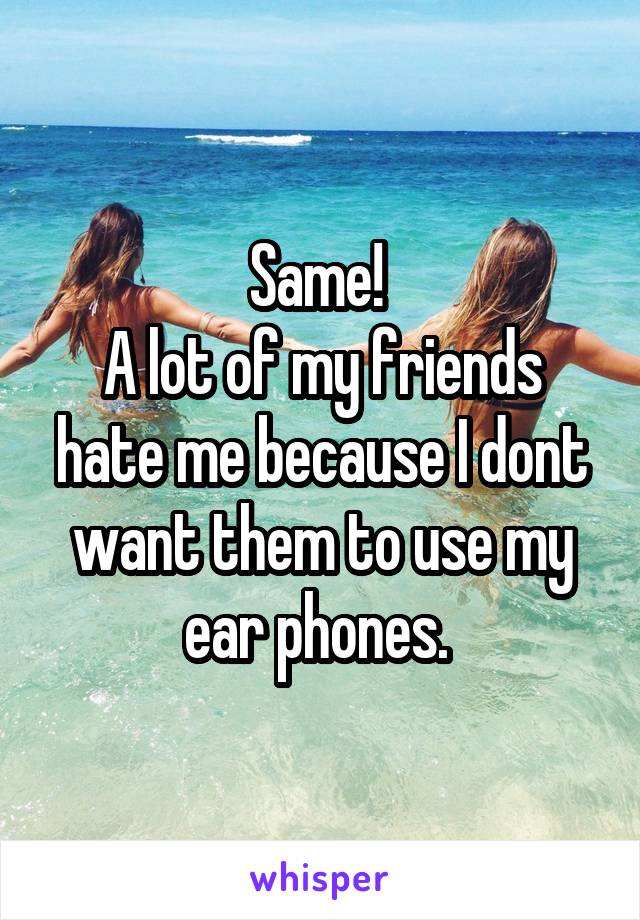 Same! 
A lot of my friends hate me because I dont want them to use my ear phones. 