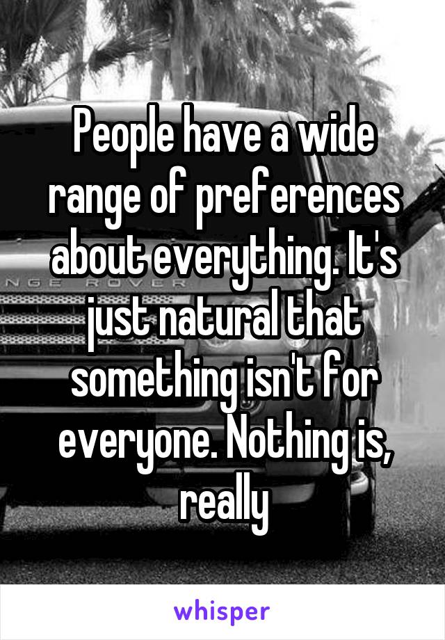 People have a wide range of preferences about everything. It's just natural that something isn't for everyone. Nothing is, really