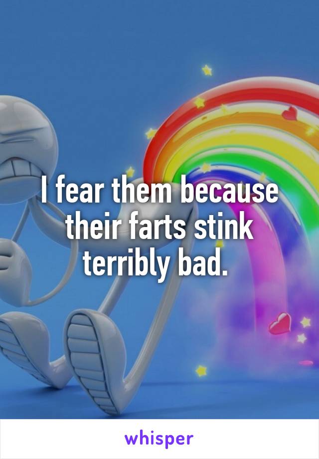 I fear them because their farts stink terribly bad. 