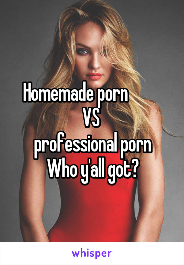 Homemade porn          
VS 
professional porn
Who y'all got?