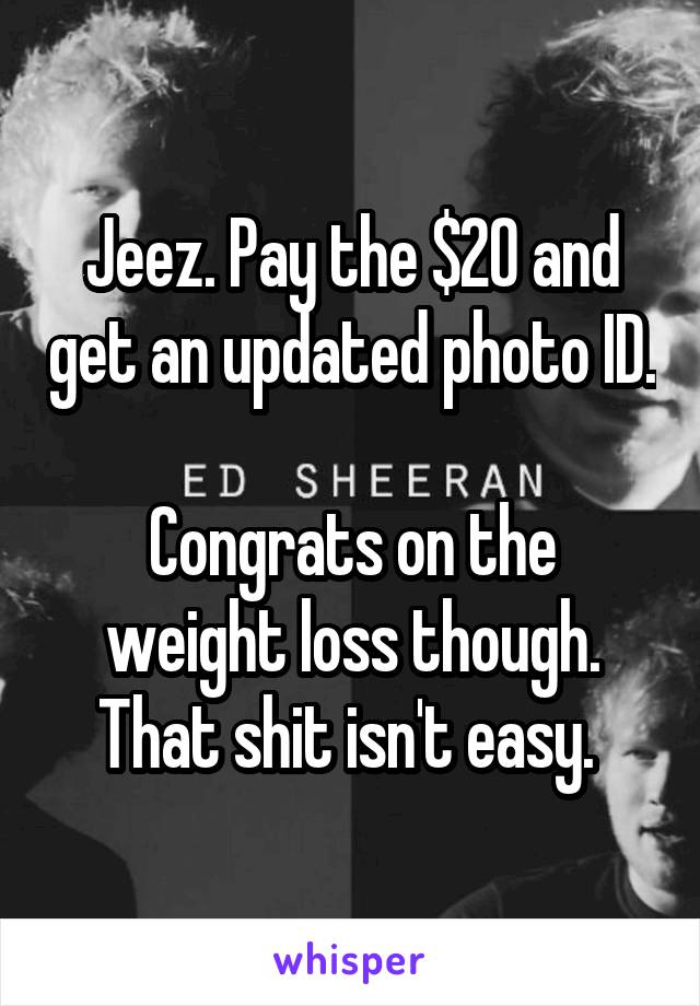 Jeez. Pay the $20 and get an updated photo ID. 
Congrats on the weight loss though. That shit isn't easy. 