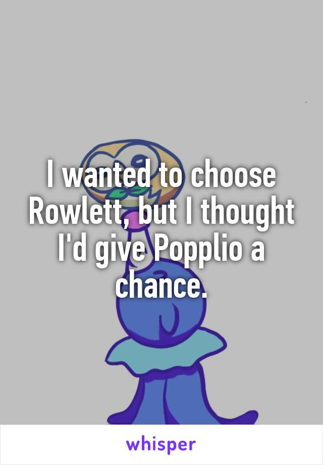 I wanted to choose Rowlett, but I thought I'd give Popplio a chance.