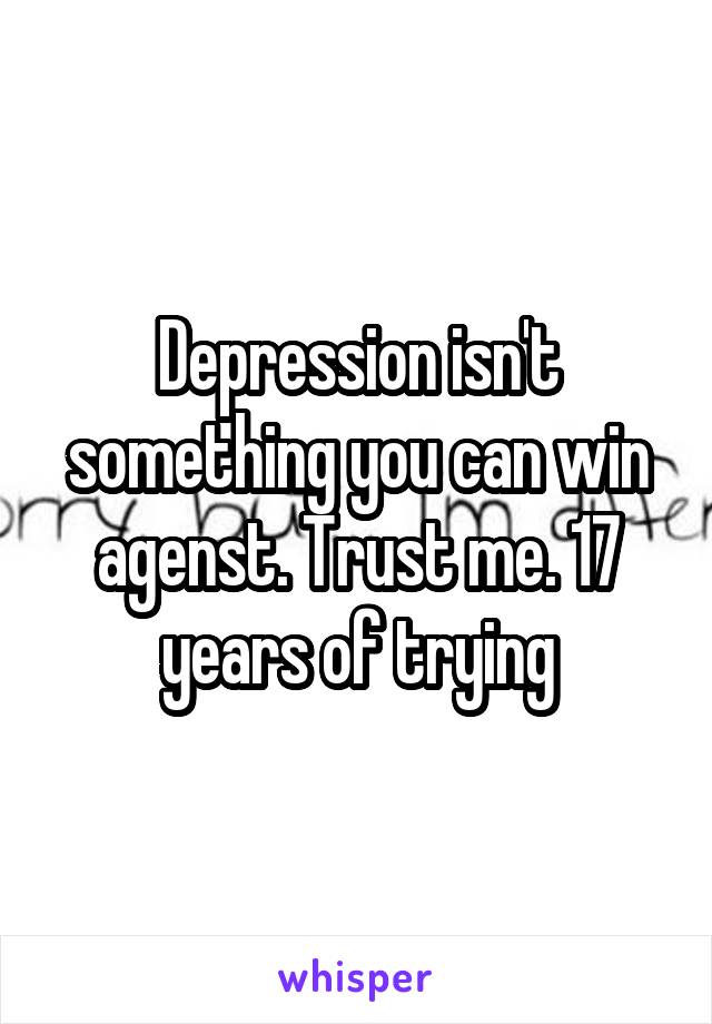 Depression isn't something you can win agenst. Trust me. 17 years of trying