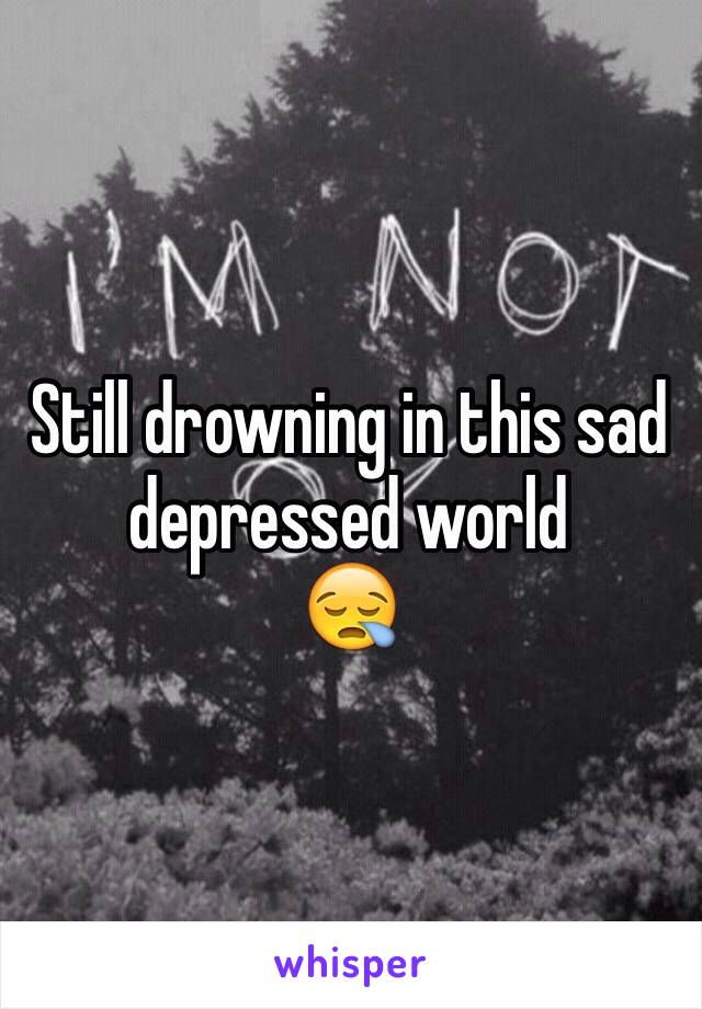 Still drowning in this sad depressed world
😪