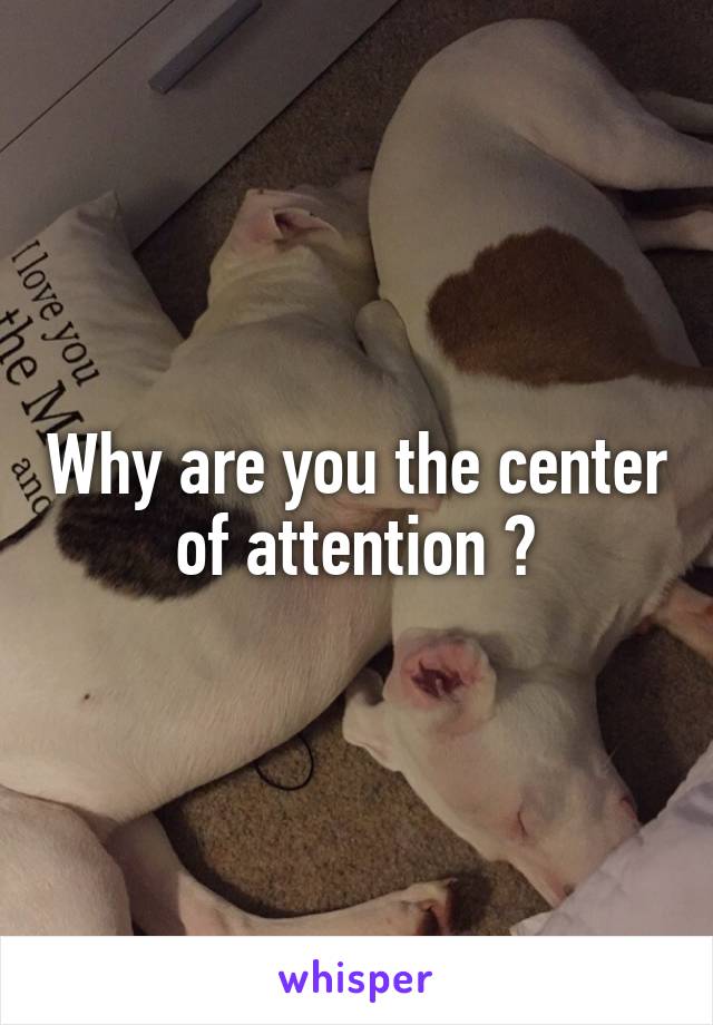 Why are you the center of attention ?