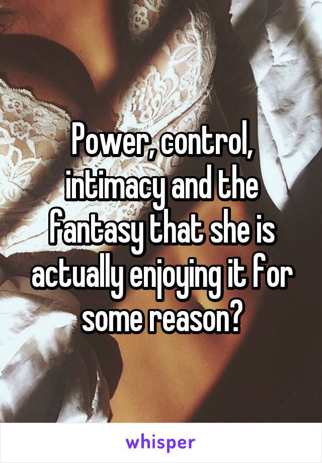 Power, control, intimacy and the fantasy that she is actually enjoying it for some reason?