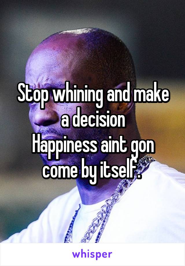 Stop whining and make a decision
Happiness aint gon come by itself. 