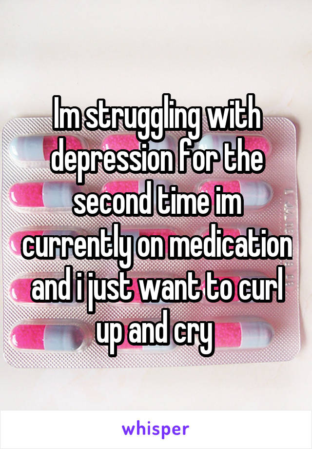 Im struggling with depression for the second time im currently on medication and i just want to curl up and cry 