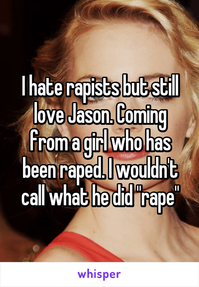 I hate rapists but still love Jason. Coming from a girl who has been raped. I wouldn't call what he did "rape"