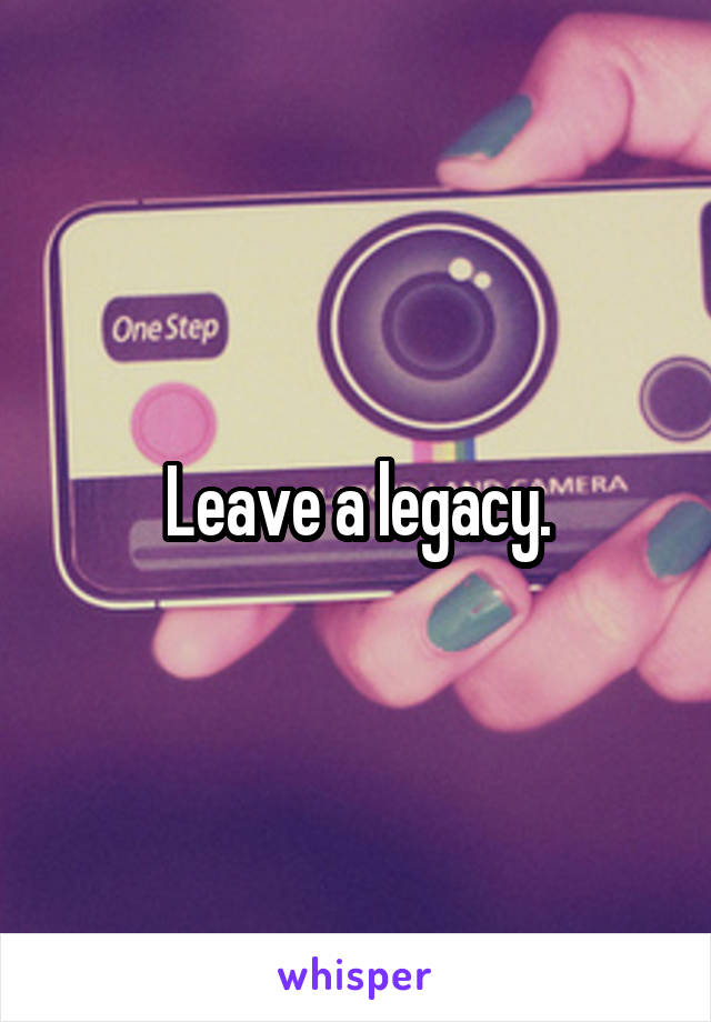 Leave a legacy.