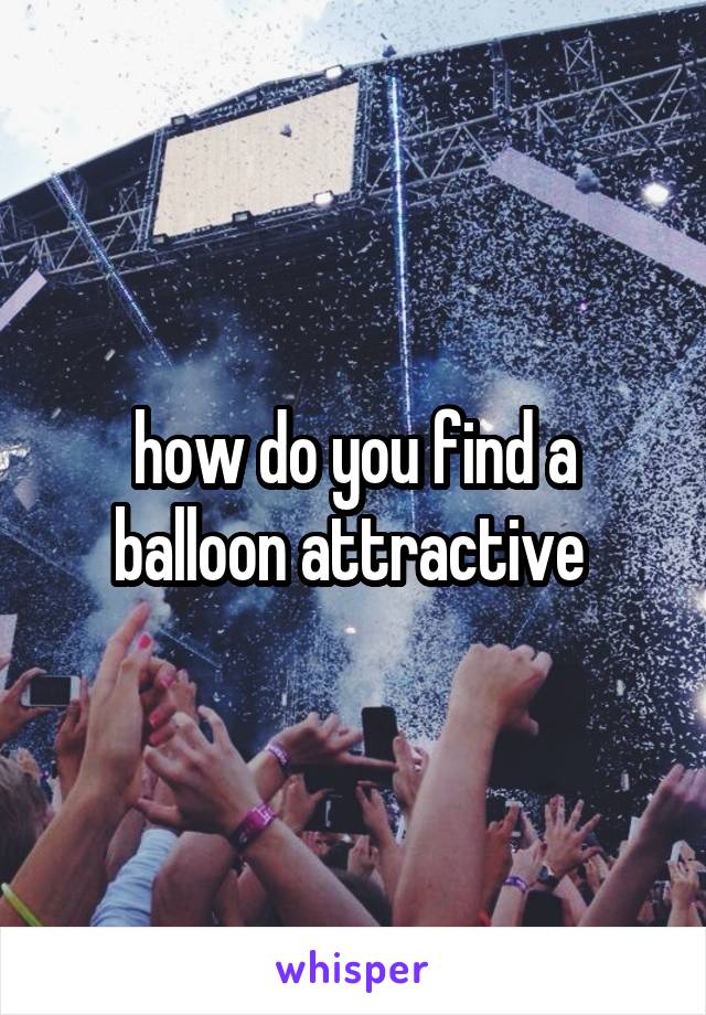 how do you find a balloon attractive 