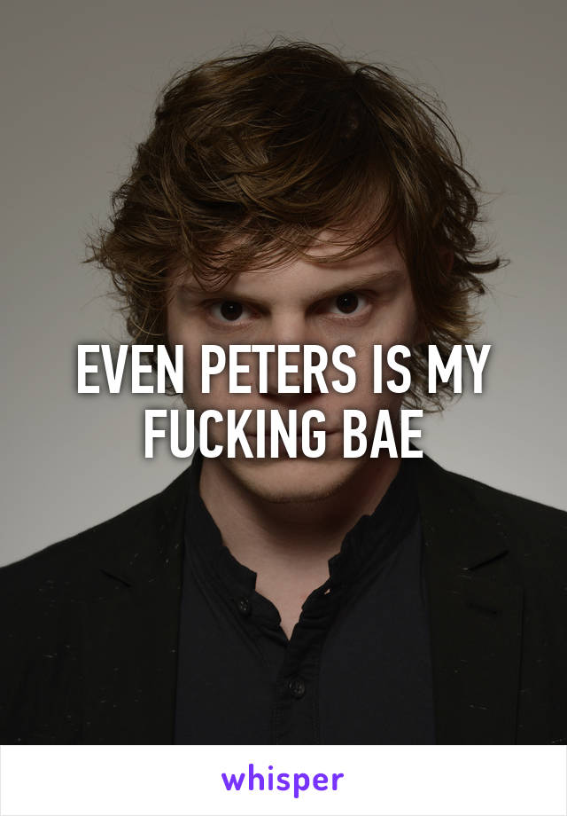 EVEN PETERS IS MY FUCKING BAE