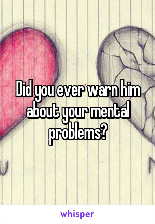 Did you ever warn him about your mental problems?