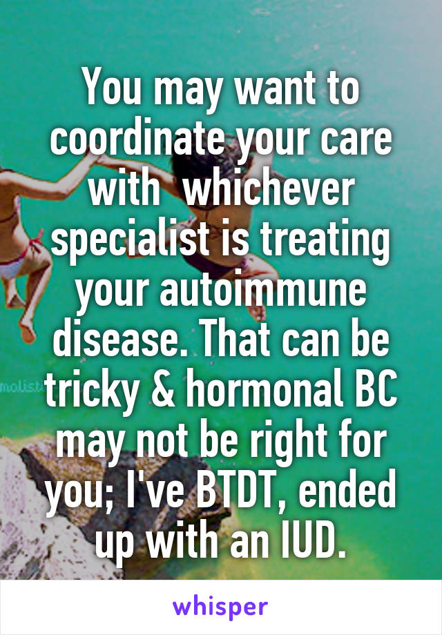 You may want to coordinate your care with  whichever specialist is treating your autoimmune disease. That can be tricky & hormonal BC may not be right for you; I've BTDT, ended up with an IUD.