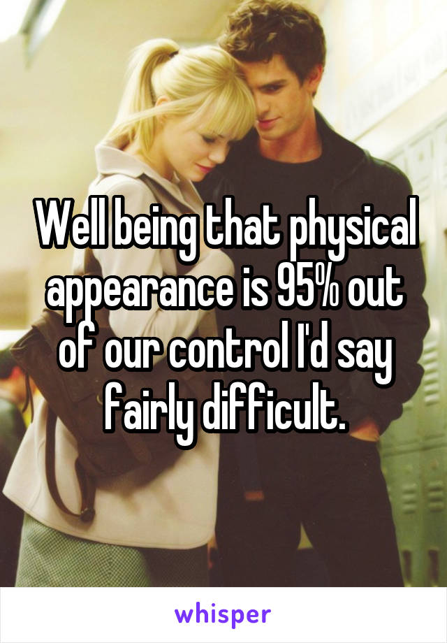 Well being that physical appearance is 95% out of our control I'd say fairly difficult.