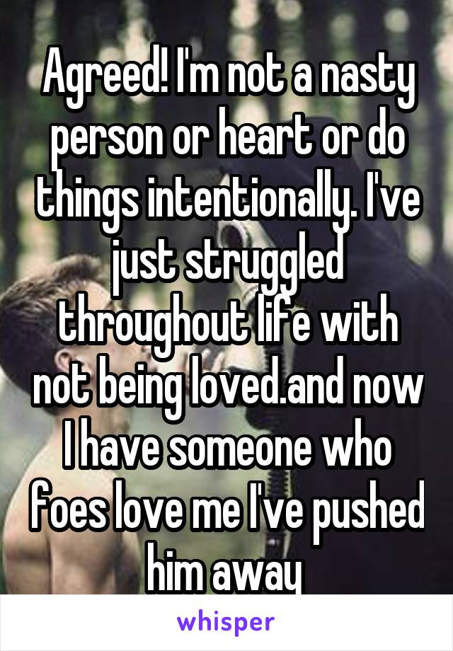 Agreed! I'm not a nasty person or heart or do things intentionally. I've just struggled throughout life with not being loved.and now I have someone who foes love me I've pushed him away 