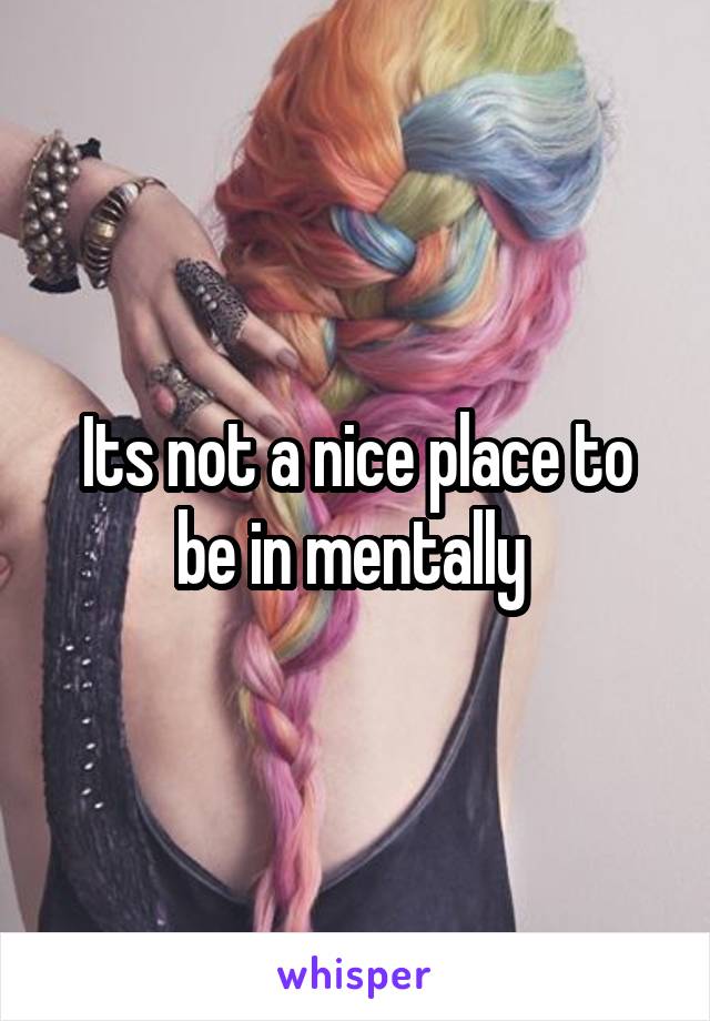 Its not a nice place to be in mentally 