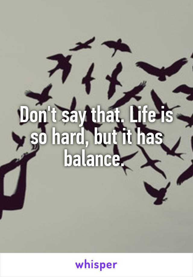 Don't say that. Life is so hard, but it has balance. 